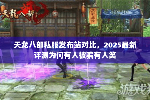 天龙八部私服发布站对比,2025最新评测为何有人被骗有人笑 天龙八部私服发布站对比,2025最新评测为何有人被骗有人笑