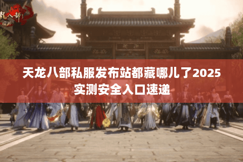 天龙八部私服发布站都藏哪儿了2025实测安全入口速递 天龙八部私服发布站都藏哪儿了2025实测安全入口速递