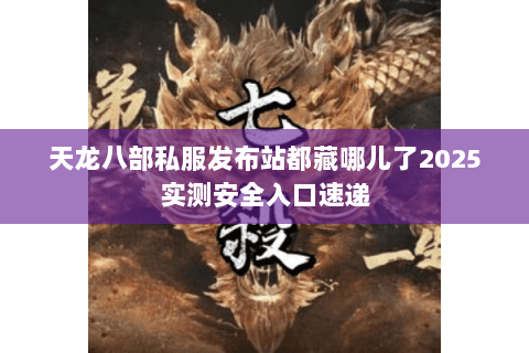 天龙八部私服发布站都藏哪儿了2025实测安全入口速递 天龙八部私服发布站都藏哪儿了2025实测安全入口速递