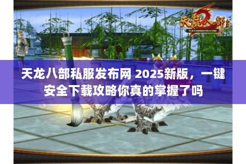 天龙八部私服发布网 2025新版,一键安全下载攻略你真的掌握了吗 天龙八部私服发布网 2025新版,一键安全下载攻略你真的掌握了吗