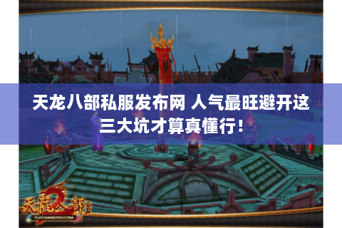 天龙八部私服发布网 人气最旺避开这三大坑才算真懂行! 天龙八部私服发布网 人气最旺避开这三大坑才算真懂行!