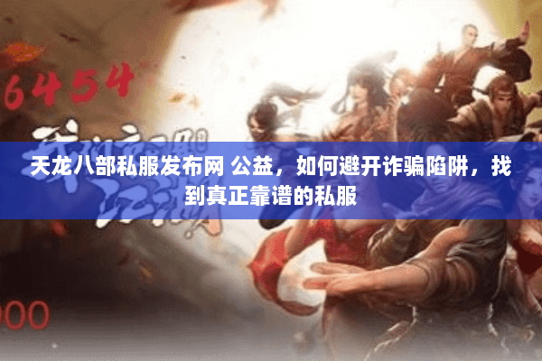 天龙八部私服发布网 公益,如何避开诈骗陷阱,找到真正靠谱的私服 天龙八部私服发布网 公益,如何避开诈骗陷阱,找到真正靠谱的私服