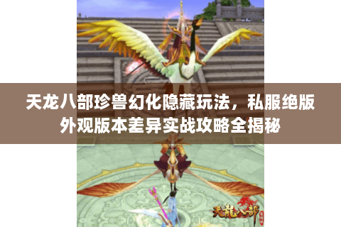 天龙八部珍兽幻化隐藏玩法，私服绝版外观版本差异实战攻略全揭秘