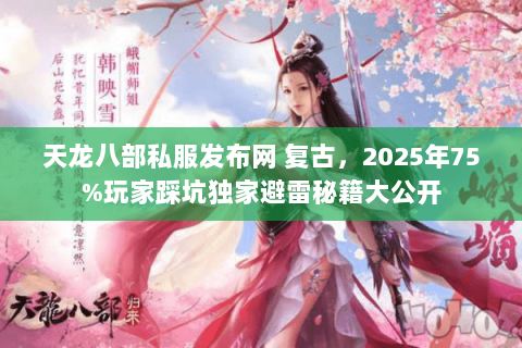 天龙八部私服发布网 复古,2025年75%玩家踩坑独家避雷秘籍大公开 天龙八部私服发布网 复古,2025年75%玩家踩坑独家避雷秘籍大公开