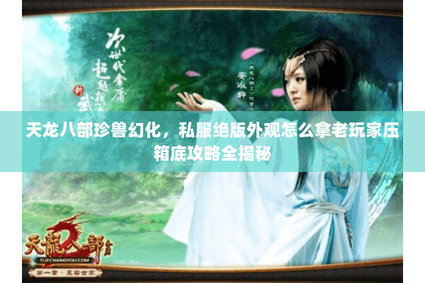 天龙八部珍兽幻化,私服绝版外观怎么拿老玩家压箱底攻略全揭秘 天龙八部珍兽幻化,私服绝版外观怎么拿老玩家压箱底攻略全揭秘