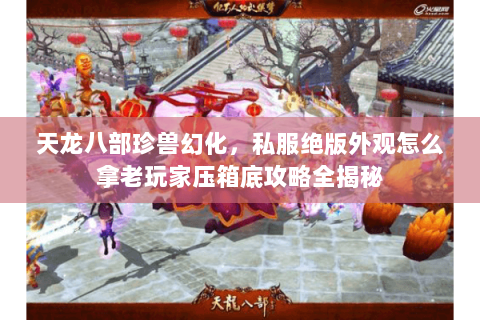 天龙八部珍兽幻化,私服绝版外观怎么拿老玩家压箱底攻略全揭秘 天龙八部珍兽幻化,私服绝版外观怎么拿老玩家压箱底攻略全揭秘