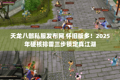 天龙八部私服发布网 怀旧版多!2025年硬核排雷三步锁定真江湖 天龙八部私服发布网 怀旧版多!2025年硬核排雷三步锁定真江湖