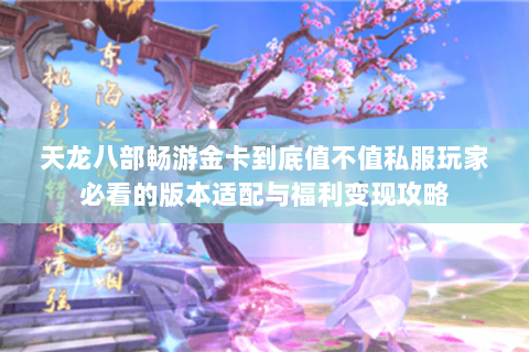 天龙八部畅游金卡到底值不值私服玩家必看的版本适配与福利变现攻略 天龙八部畅游金卡到底值不值私服玩家必看的版本适配与福利变现攻略
