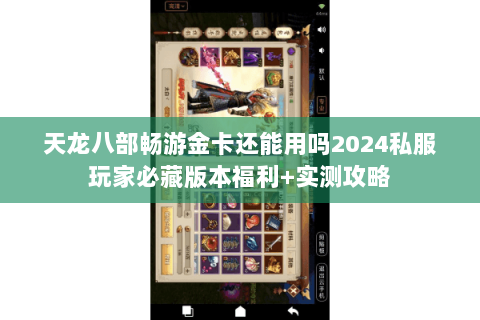 天龙八部畅游金卡还能用吗2024私服玩家必藏版本福利+实测攻略 天龙八部畅游金卡还能用吗2024私服玩家必藏版本福利+实测攻略