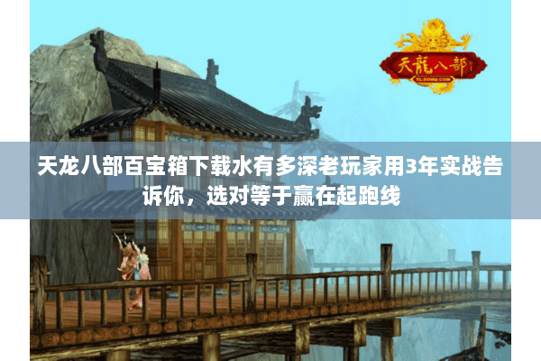 天龙八部百宝箱下载水有多深老玩家用3年实战告诉你,选对等于赢在起跑线 天龙八部百宝箱下载水有多深老玩家用3年实战告诉你,选对等于赢在起跑线
