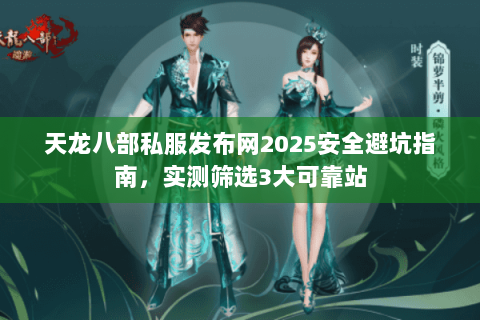 天龙八部私服发布网2025安全避坑指南,实测筛选3大可靠站 天龙八部私服发布网2025安全避坑指南,实测筛选3大可靠站