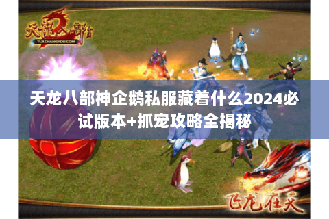 天龙八部神企鹅私服藏着什么2024必试版本+抓宠攻略全揭秘 天龙八部神企鹅私服藏着什么2024必试版本+抓宠攻略全揭秘