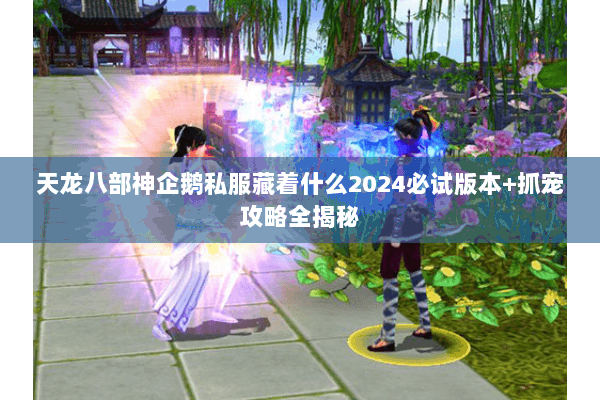 天龙八部神企鹅私服藏着什么2024必试版本+抓宠攻略全揭秘 天龙八部神企鹅私服藏着什么2024必试版本+抓宠攻略全揭秘