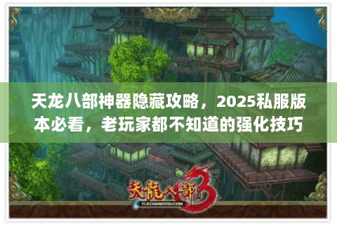 天龙八部神器隐藏攻略,2025私服版本必看,老玩家都不知道的强化技巧 天龙八部神器隐藏攻略,2025私服版本必看,老玩家都不知道的强化技巧