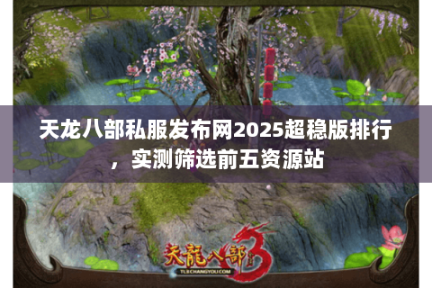天龙八部私服发布网2025超稳版排行,实测筛选前五资源站 天龙八部私服发布网2025超稳版排行,实测筛选前五资源站
