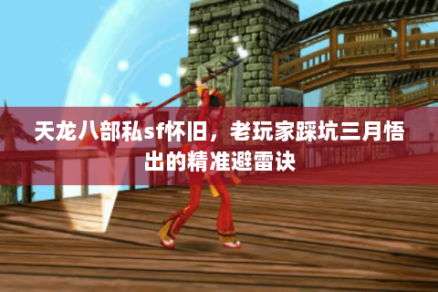 天龙八部私sf怀旧,老玩家踩坑三月悟出的精准避雷诀 天龙八部私sf怀旧,老玩家踩坑三月悟出的精准避雷诀