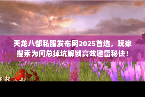 天龙八部私服发布网2025首选,玩家搜索为何总掉坑解锁高效避雷秘诀! 天龙八部私服发布网2025首选,玩家搜索为何总掉坑解锁高效避雷秘诀!
