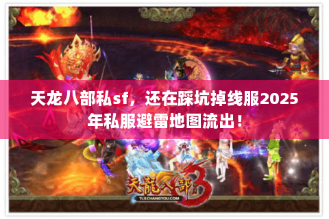 天龙八部私sf,还在踩坑掉线服2025年私服避雷地图流出! 天龙八部私sf,还在踩坑掉线服2025年私服避雷地图流出!