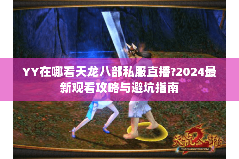 YY在哪看天龙八部私服直播?2024最新观看攻略与避坑指南 YY在哪看天龙八部私服直播?2024最新观看攻略与避坑指南