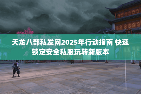 天龙八部私发网2025年行动指南 快速锁定安全私服玩转新版本 天龙八部私发网2025年行动指南 快速锁定安全私服玩转新版本