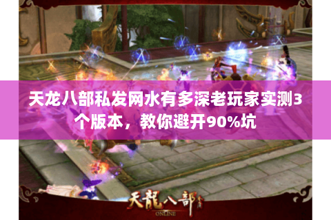 天龙八部私发网水有多深老玩家实测3个版本,教你避开90%坑 天龙八部私发网水有多深老玩家实测3个版本,教你避开90%坑