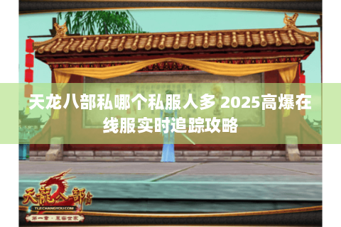 天龙八部私哪个私服人多 2025高爆在线服实时追踪攻略 天龙八部私哪个私服人多 2025高爆在线服实时追踪攻略