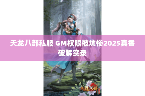 天龙八部私服 GM权限被坑惨2025真香破解实录 天龙八部私服 GM权限被坑惨2025真香破解实录