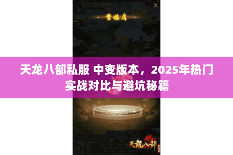 天龙八部私服 中变版本,2025年热门实战对比与避坑秘籍 天龙八部私服 中变版本,2025年热门实战对比与避坑秘籍