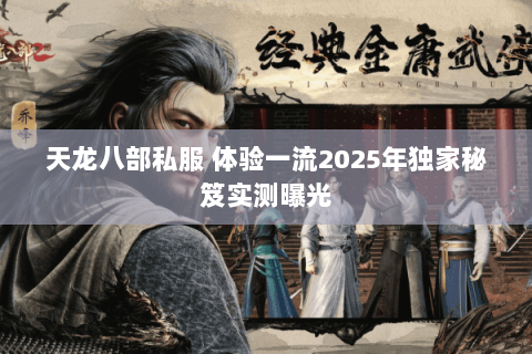 天龙八部私服 体验一流2025年独家秘笈实测曝光 天龙八部私服 体验一流2025年独家秘笈实测曝光