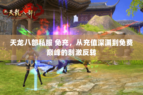 天龙八部私服 免充,从充值深渊到免费巅峰的刺激反转 天龙八部私服 免充,从充值深渊到免费巅峰的刺激反转