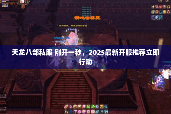 天龙八部私服 刚开一秒,2025最新开服推荐立即行动 天龙八部私服 刚开一秒,2025最新开服推荐立即行动