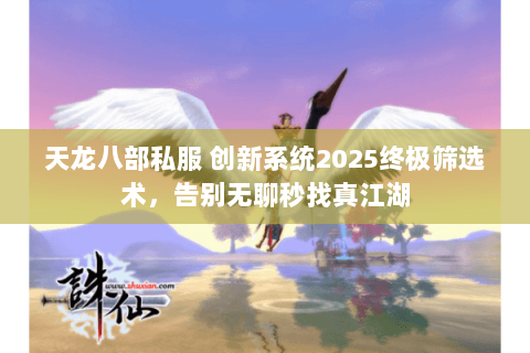 天龙八部私服 创新系统2025终极筛选术,告别无聊秒找真江湖 天龙八部私服 创新系统2025终极筛选术,告别无聊秒找真江湖