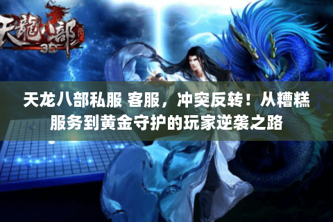天龙八部私服 客服,冲突反转!从糟糕服务到黄金守护的玩家逆袭之路 天龙八部私服 客服,冲突反转!从糟糕服务到黄金守护的玩家逆袭之路