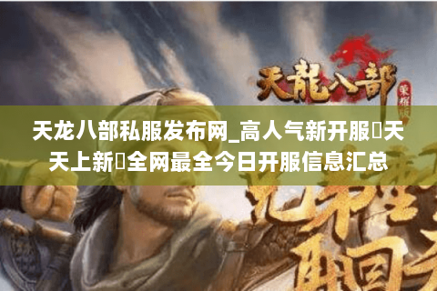 天龙八部私服发布网_高人气新开服▷天天上新◁全网最全今日开服信息汇总 天龙八部私服发布网_高人气新开服▷天天上新◁全网最全今日开服信息汇总