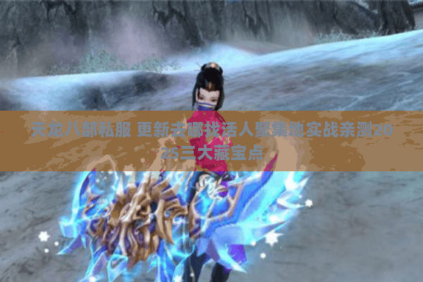 天龙八部私服 更新去哪找活人聚集地实战亲测2025三大藏宝点 天龙八部私服 更新去哪找活人聚集地实战亲测2025三大藏宝点