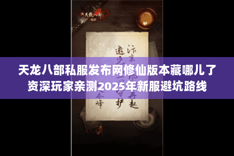 天龙八部私服发布网修仙版本藏哪儿了资深玩家亲测2025年新服避坑路线 天龙八部私服发布网修仙版本藏哪儿了资深玩家亲测2025年新服避坑路线