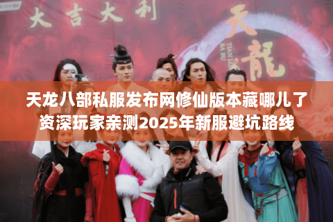 天龙八部私服发布网修仙版本藏哪儿了资深玩家亲测2025年新服避坑路线 天龙八部私服发布网修仙版本藏哪儿了资深玩家亲测2025年新服避坑路线