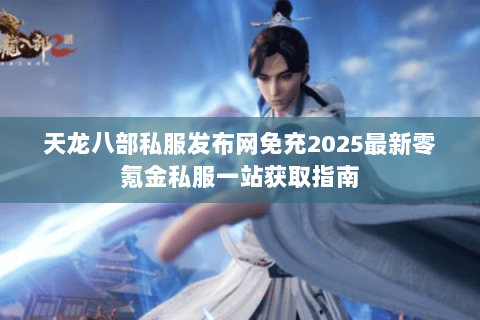 天龙八部私服发布网免充2025最新零氪金私服一站获取指南 天龙八部私服发布网免充2025最新零氪金私服一站获取指南
