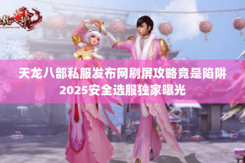 天龙八部私服发布网刷屏攻略竟是陷阱2025安全选服独家曝光 天龙八部私服发布网刷屏攻略竟是陷阱2025安全选服独家曝光