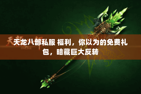 天龙八部私服 福利,你以为的免费礼包,暗藏巨大反转 天龙八部私服 福利,你以为的免费礼包,暗藏巨大反转