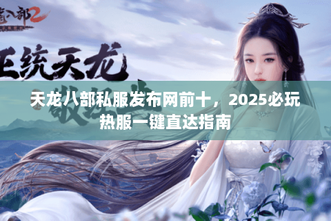 天龙八部私服发布网前十,2025必玩热服一键直达指南 天龙八部私服发布网前十,2025必玩热服一键直达指南