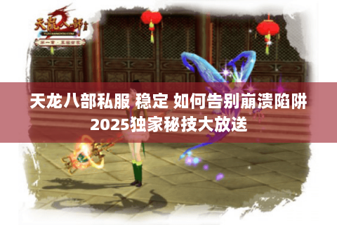 天龙八部私服 稳定 如何告别崩溃陷阱2025独家秘技大放送 天龙八部私服 稳定 如何告别崩溃陷阱2025独家秘技大放送