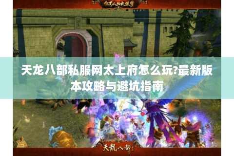 天龙八部私服网太上府怎么玩?最新版本攻略与避坑指南