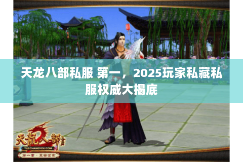 天龙八部私服 第一,2025玩家私藏私服权威大揭底 天龙八部私服 第一,2025玩家私藏私服权威大揭底