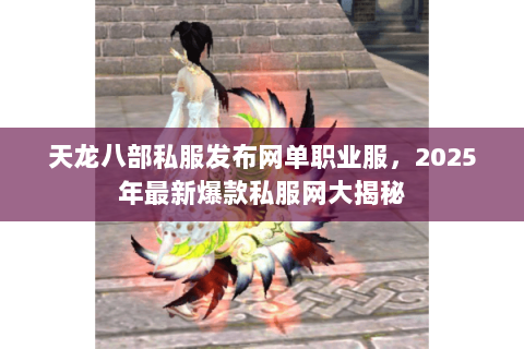 天龙八部私服发布网单职业服，2025年最新爆款私服网大揭秘