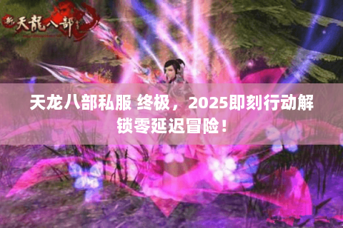 天龙八部私服 终极,2025即刻行动解锁零延迟冒险! 天龙八部私服 终极,2025即刻行动解锁零延迟冒险!