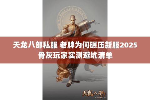 天龙八部私服 老牌为何碾压新服2025骨灰玩家实测避坑清单 天龙八部私服 老牌为何碾压新服2025骨灰玩家实测避坑清单