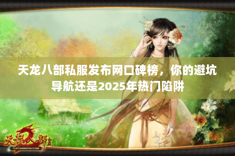 天龙八部私服发布网口碑榜，你的避坑导航还是2025年热门陷阱