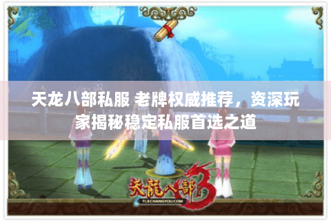 天龙八部私服 老牌权威推荐,资深玩家揭秘稳定私服首选之道 天龙八部私服 老牌权威推荐,资深玩家揭秘稳定私服首选之道