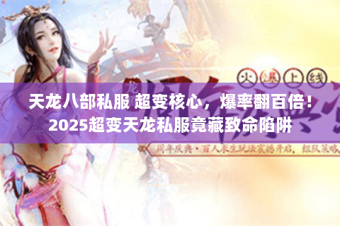 天龙八部私服 超变核心,爆率翻百倍!2025超变天龙私服竟藏致命陷阱 天龙八部私服 超变核心,爆率翻百倍!2025超变天龙私服竟藏致命陷阱